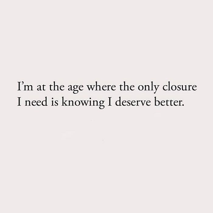 I'm at the age where the only closure I need is knowing I deserve better.