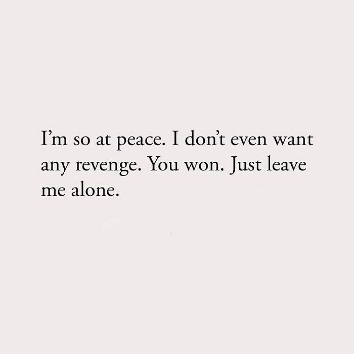 I'm so at peace. I don't even want any revenge. You won. Just leave me alone.