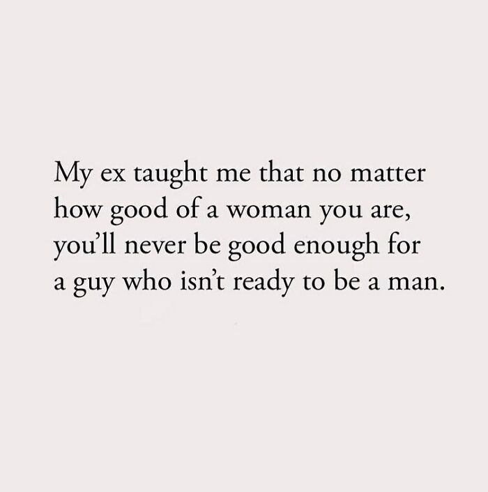 My ex taught me that no matter how good of a woman you are, you'll never be good enough for a guy who isn't ready to be a man.