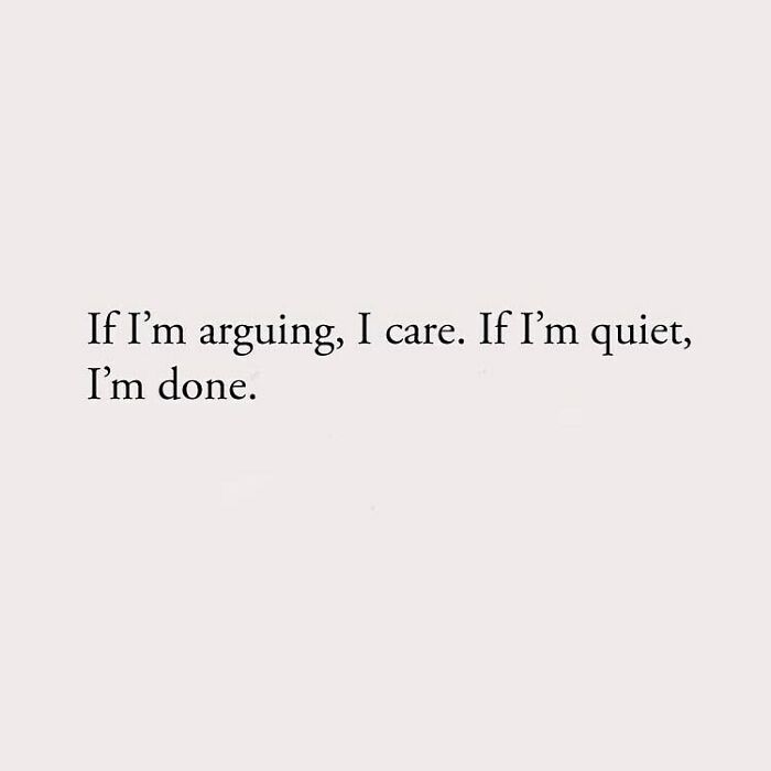 If I'm arguing, I care. If I'm quiet, I'm done.