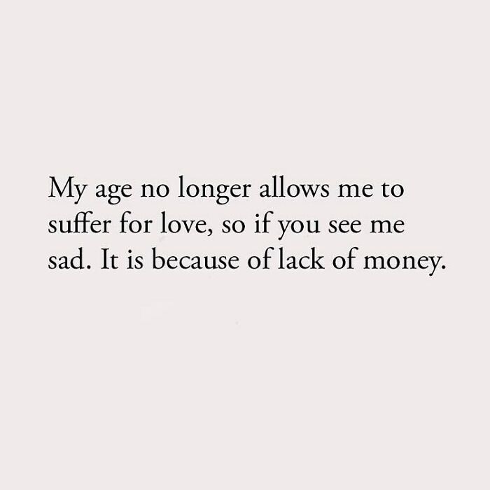 My age no longer allows me to suffer for love, so if you see me sad. It is because of lack of money.