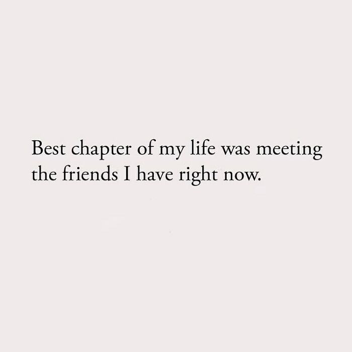 Best chapter of my life was meeting the friends I have right now.