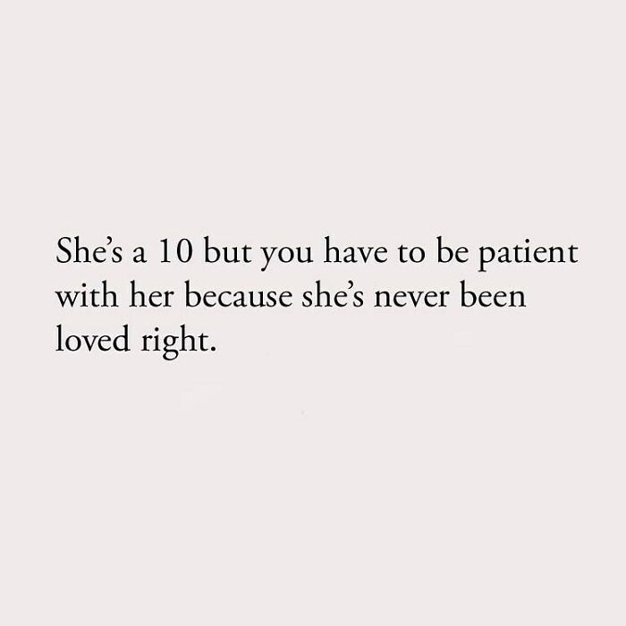 She's a 10 but you have to be patient with her because she's never been loved right.