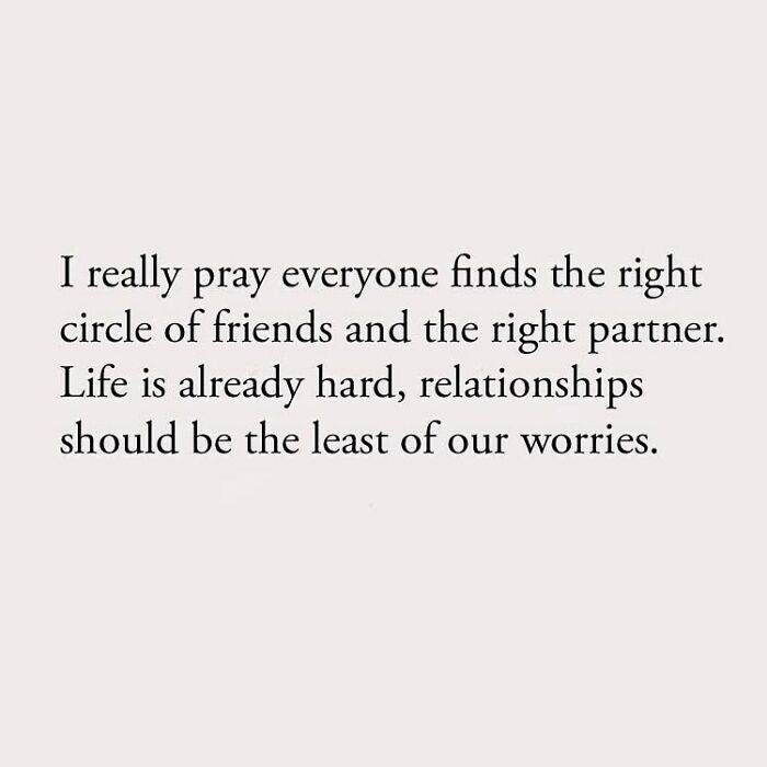I really pray everyone finds the right circle of friends and the right partner. Life is already hard, relationships should be the least of our worries.