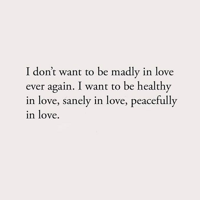 I don't want to be madly in love ever again. I want to be healthy in love, sanely in love, peacefully in love.