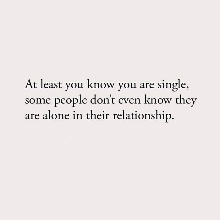 At least you know you are single, some people don't even know they are alone in their relationship.