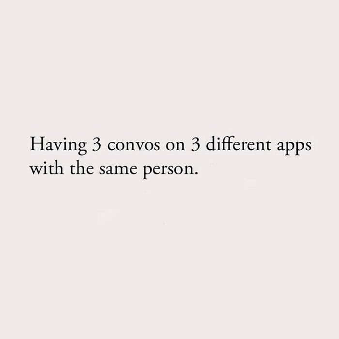 Having 3 convos on 3 different apps with the same person.