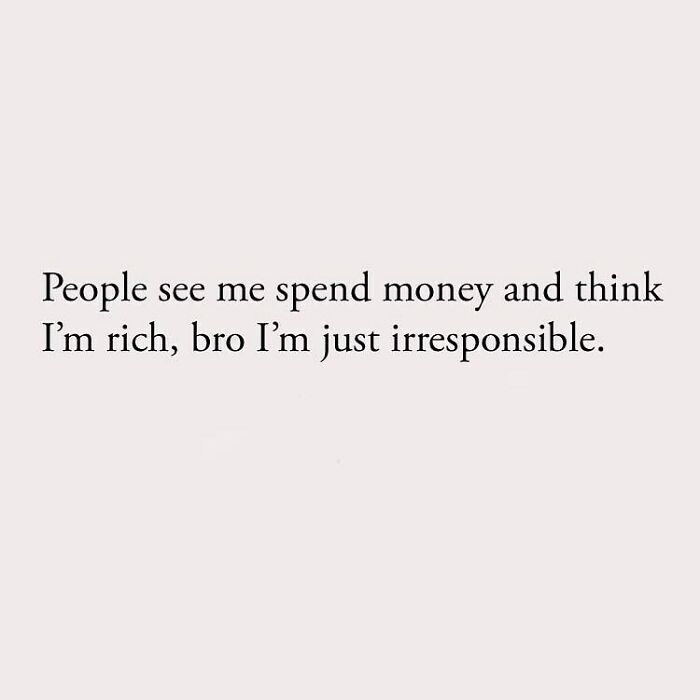 People see me spend money and think I'm rich, bro I'm just irresponsible.