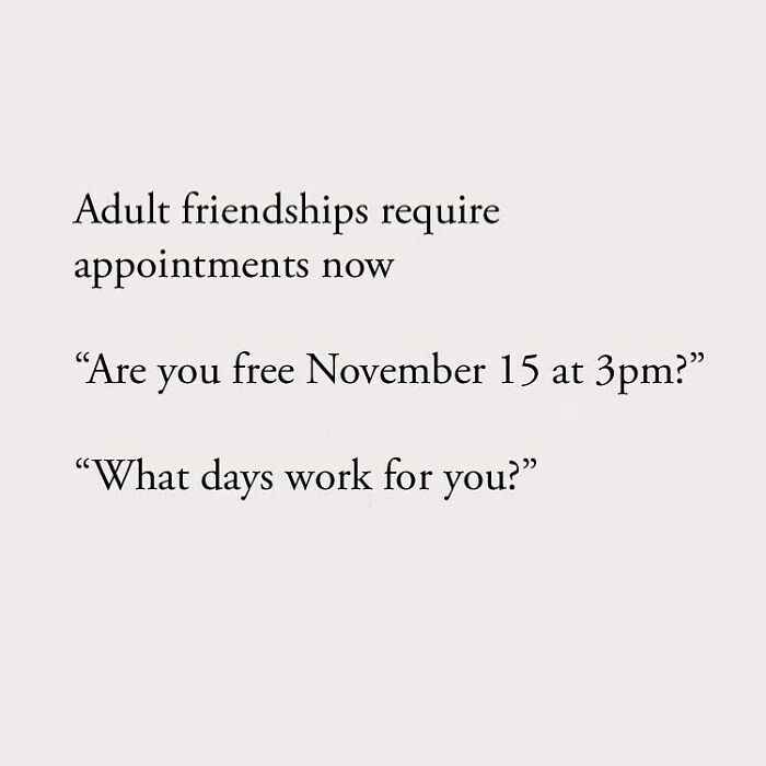 Adult friendships require appointments now "Are you free November 15 at 3pm?" "What days work for you?"