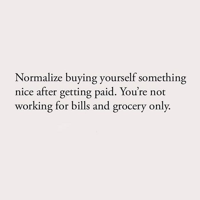Normalize buying yourself something nice after getting paid. You're not working for bills and grocery only.