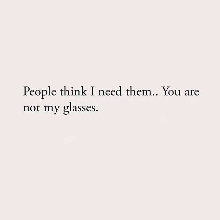 People think I need them.. You are not my glasses.