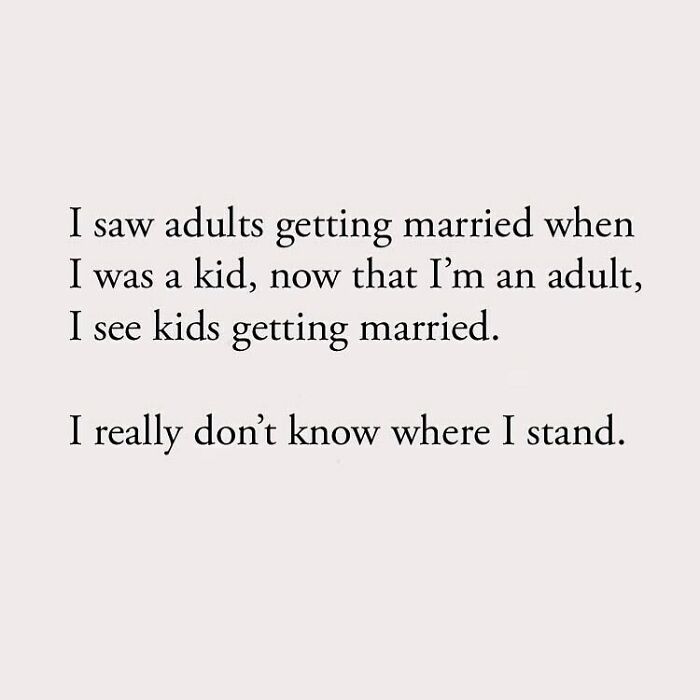 I saw adults getting married when I was a kid, now that I'm an adult, I see kids getting married. I really don't know where I stand.