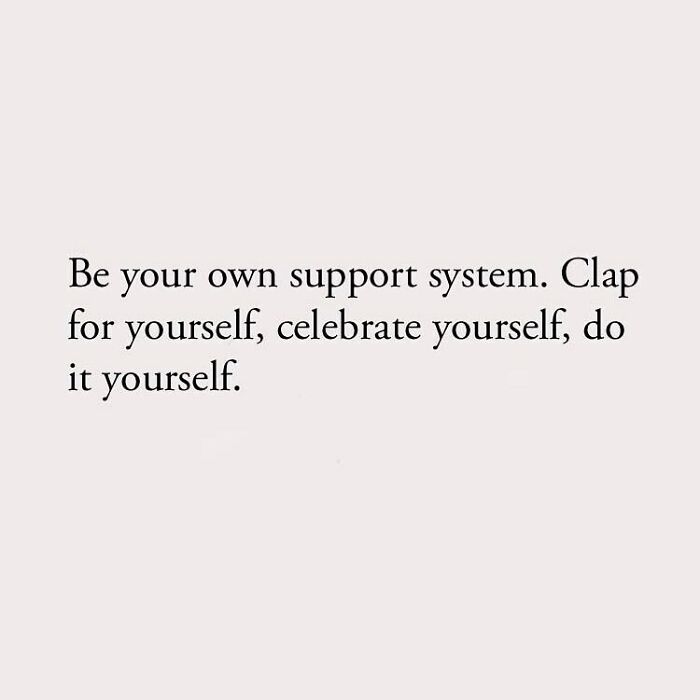 Be your own support system. Clap for yourself, celebrate yourself, do it yourself.