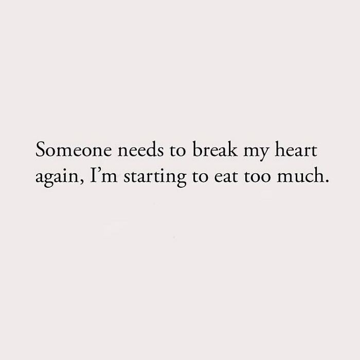 Someone needs to break my heart again, I'm starting to eat too much.