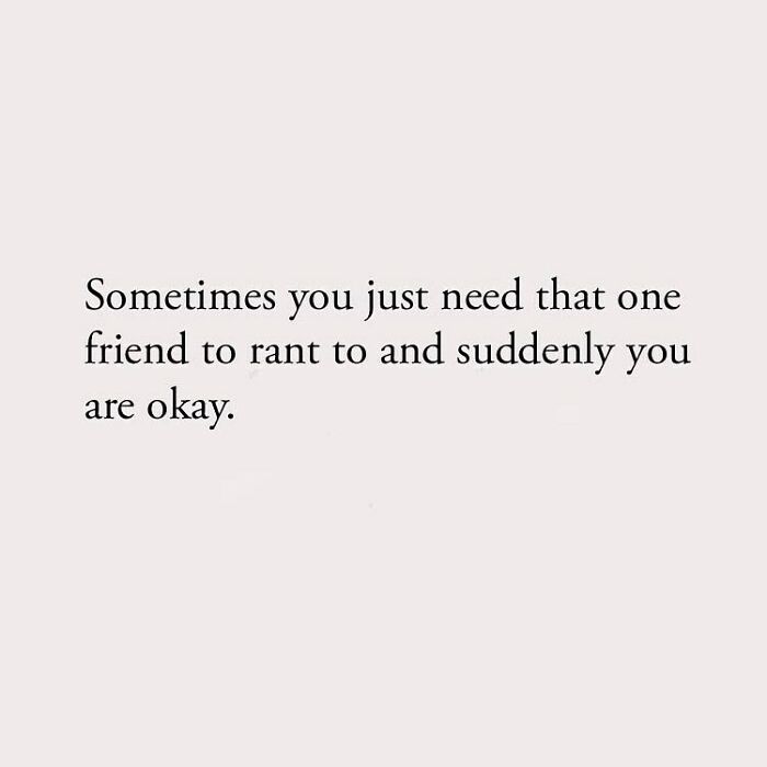 Sometimes you just need that one friend to rant to and suddenly you are okay.