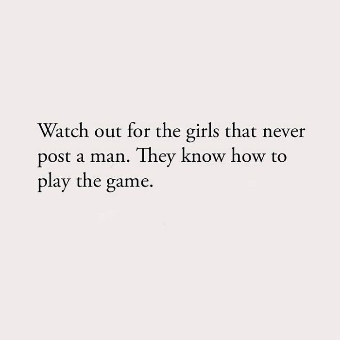 Watch out for the girls that never post a man. They know how to play the game.