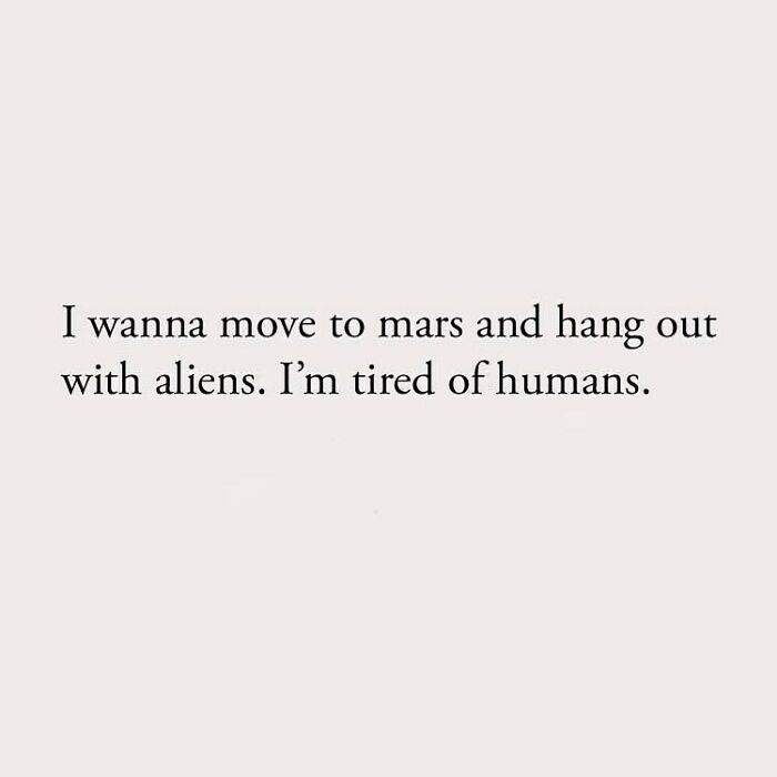 I wanna move to mars and hang out with aliens. I'm tired of humans.