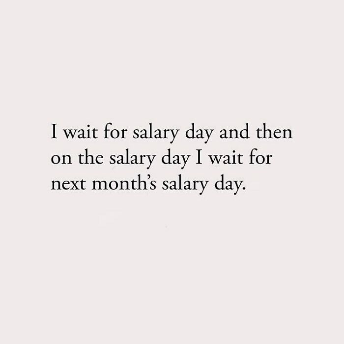 I wait for salary day and then on the salary day I wait for next month's salary day.