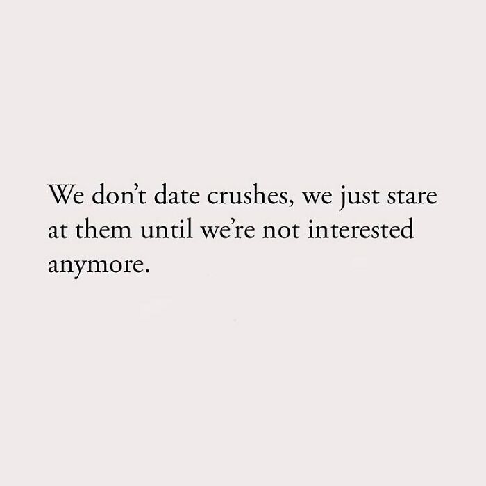 We don't date crushes, we just stare at them until we're not interested anymore.