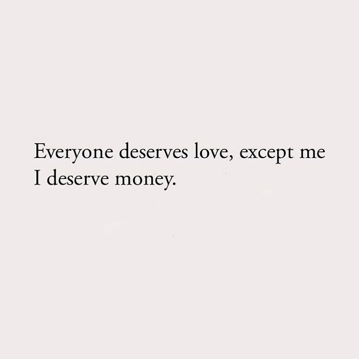 Everyone deserves love, except me I deserve money.