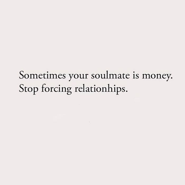 Sometimes your soulmate is money. Stop forcing relationhips.