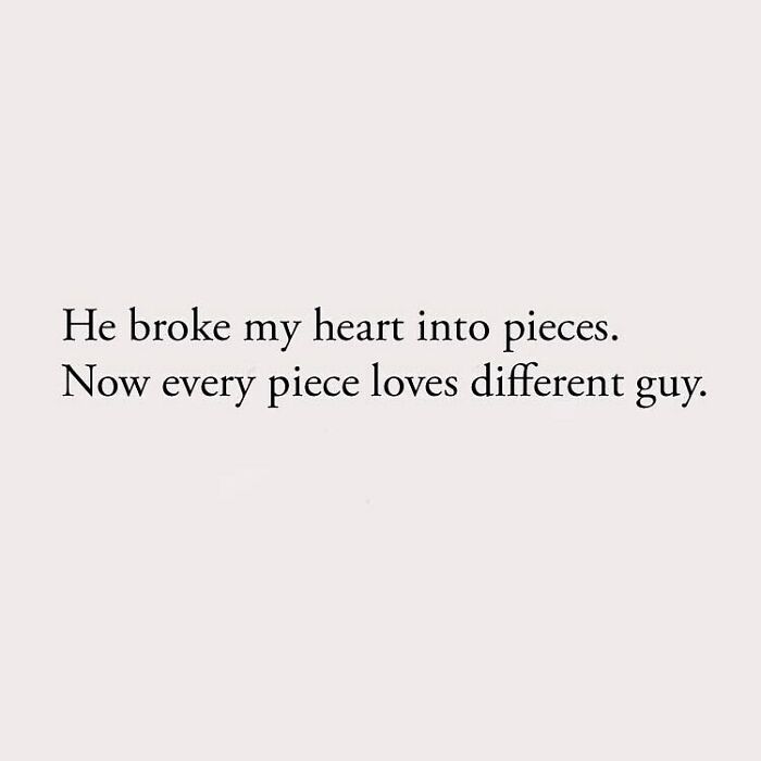 He broke my heart into pieces. Now every piece loves different guy.