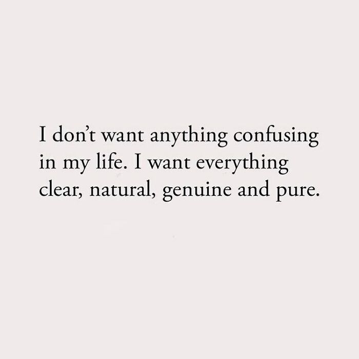 I don't want anything confusing in my life. I want everything clear, natural, genuine and pure.