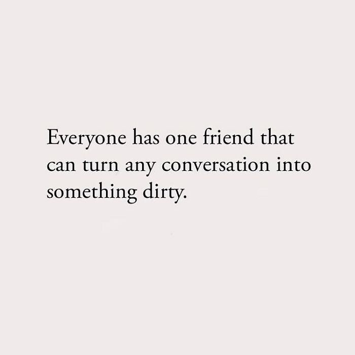 Everyone has one friend that can turn any conversation into something dirty.