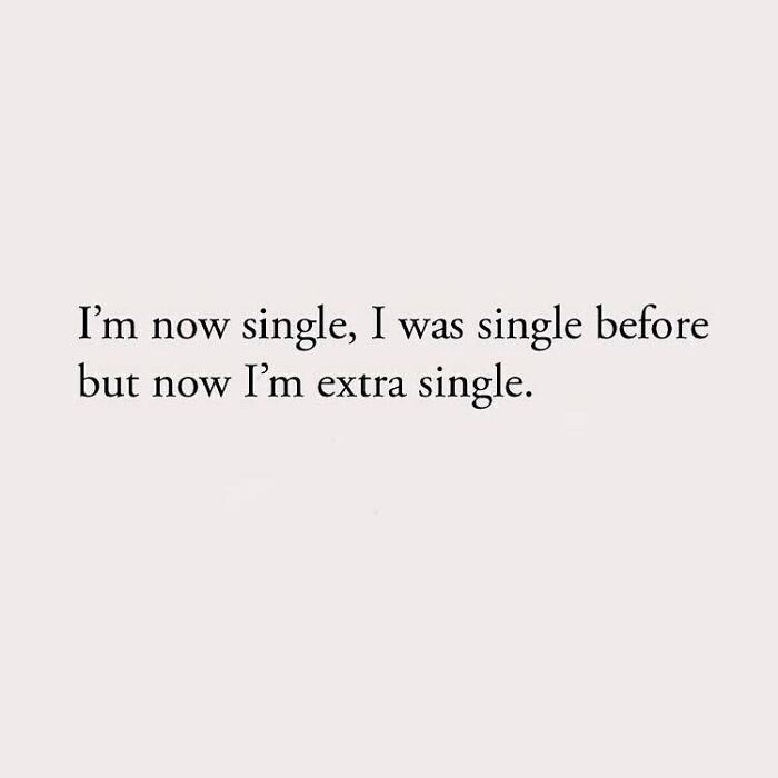 I'm now single, I was single before but now I'm extra single.