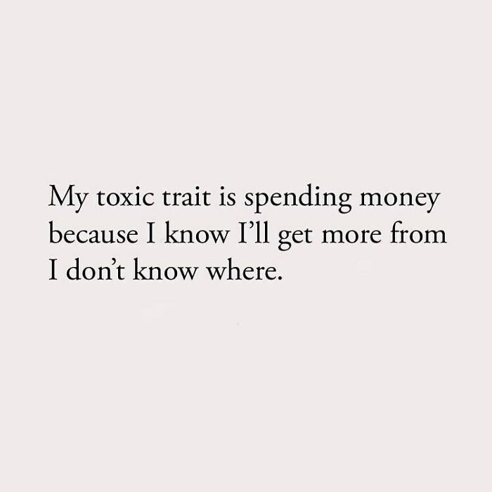 My toxic trait is spending money because I know I'll get more from I don't know where.
