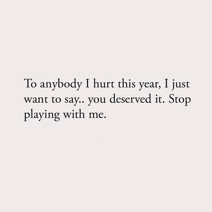 To anybody I hurt this year, I just want to say.. you deserved it. Stop playing with me.