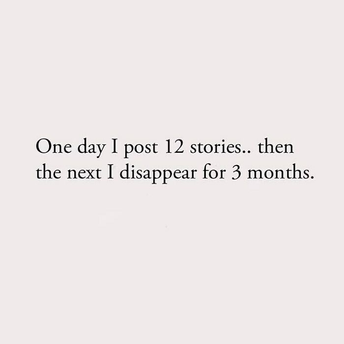 One day I post 12 stories.. then the next I disappear for 3 months.