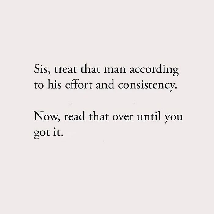 Sis, treat that man according to his effort and consistency. Now, read that over until you got it.
