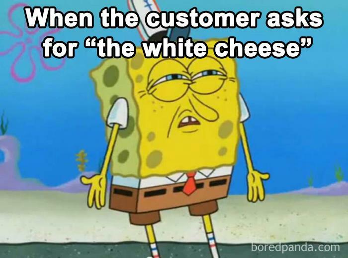 “Can I Get The White Cheese?” Mfw: