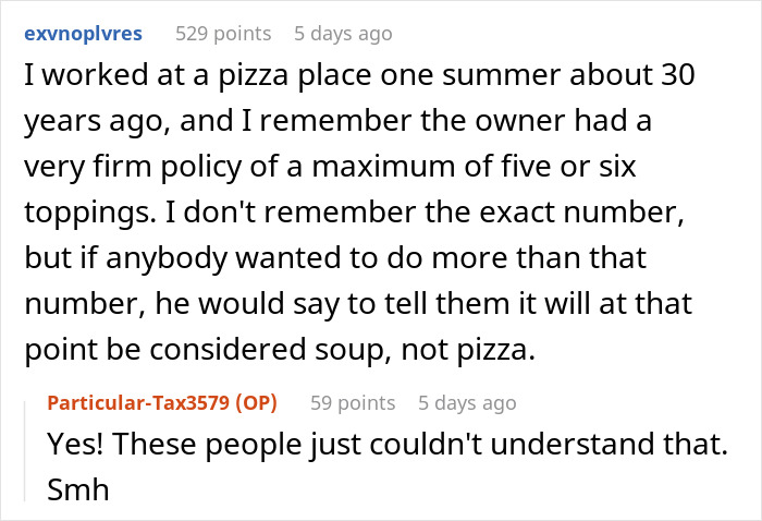 Pizza Maker Tries To Explain To Couple That They Ordered Too Many Toppings And The Pizza Won’t Cook, They Insist And The Worker Maliciously Complies Pizza Maker Tries To Explain To Couple That They Ordered Too Many Toppings And The Pizza Won’t Cook, They Insist And The Worker Maliciously Complies
