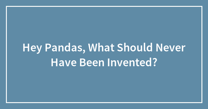 Hey Pandas, What Should Never Have Been Invented?