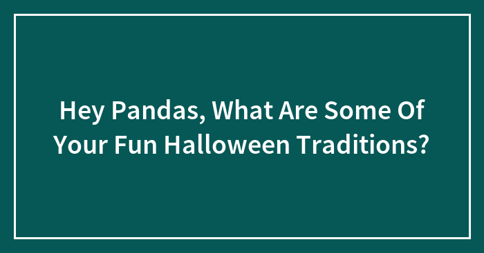 Hey Pandas, What Are Some Of Your Fun Halloween Traditions? (Closed)