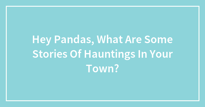 Hey Pandas, What Are Some Stories Of Hauntings In Your Town? (Closed)