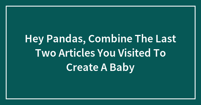 Hey Pandas, Combine The Last Two Articles You Visited To Create A Baby (Closed)