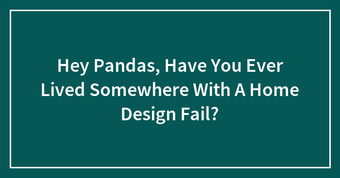 Hey Pandas, Have You Ever Lived Somewhere With A Home Design Fail? (Closed)