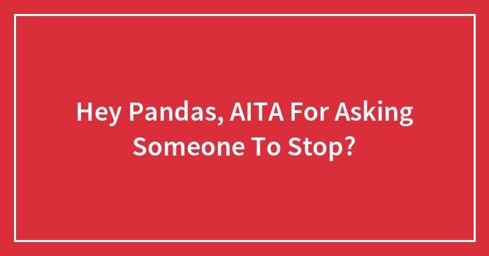 Hey Pandas, AITA For Asking Someone To Stop? (Closed)