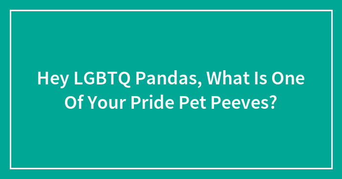 Hey LGBTQ Pandas, What Is One Of Your Pride Pet Peeves? (Closed)