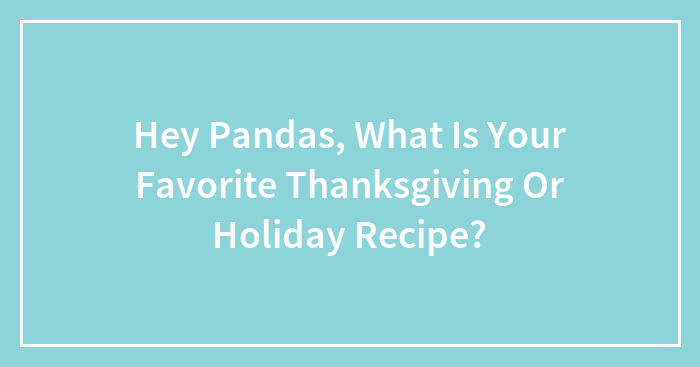 Hey Pandas, What Is Your Favorite Thanksgiving Or Holiday Recipe? (Closed)