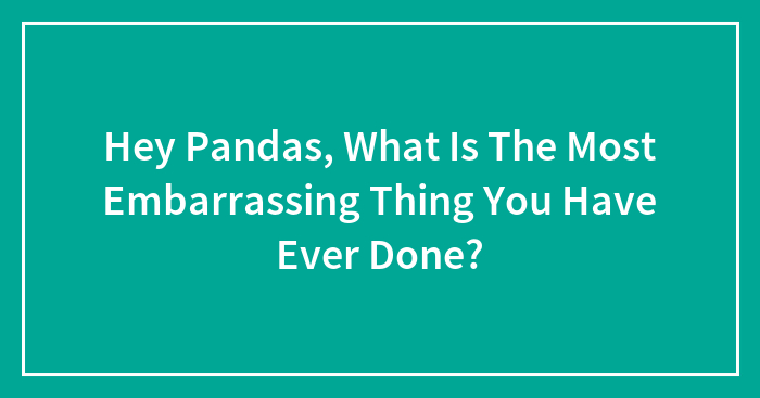 Hey Pandas, What Is The Most Embarrassing Thing You Have Ever Done? (Closed)