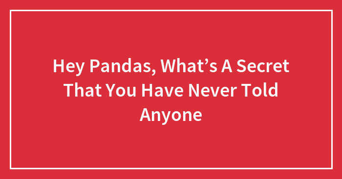 Hey Pandas, What’s A Secret That You Have Never Told Anyone