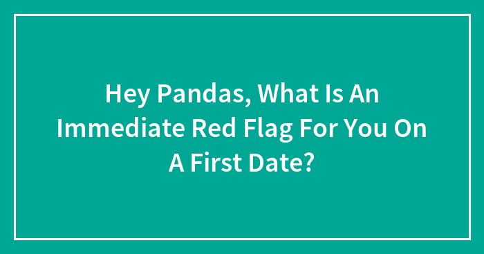 Hey Pandas, What Is An Immediate Red Flag For You On A First Date? (Closed)