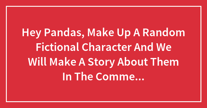 Hey Pandas, Make Up A Random Fictional Character And We Will Make A Story About Them In The Comments!