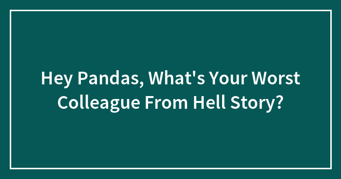 Hey Pandas, What’s Your Worst Colleague From Hell Story?