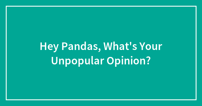 Hey Pandas, What’s Your Unpopular Opinion?