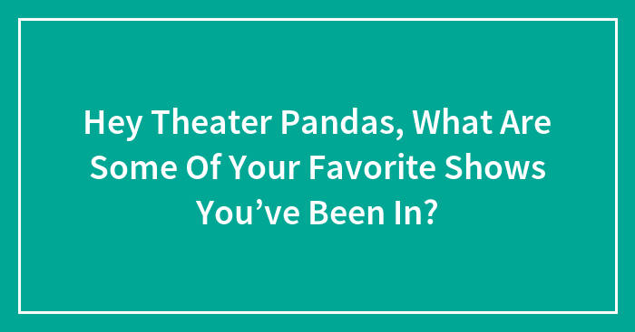 Hey Theater Pandas, What Are Some Of Your Favorite Shows You’ve Been In?